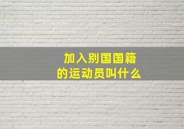 加入别国国籍的运动员叫什么