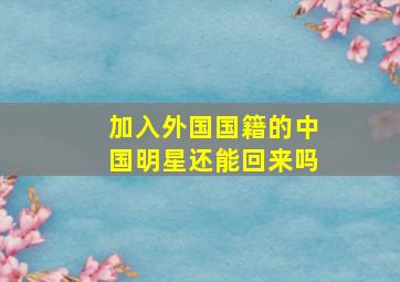 加入外国国籍的中国明星还能回来吗