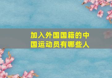 加入外国国籍的中国运动员有哪些人