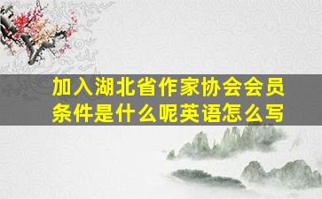 加入湖北省作家协会会员条件是什么呢英语怎么写