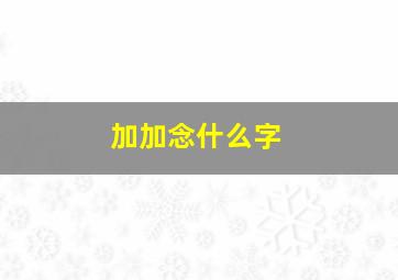 加加念什么字