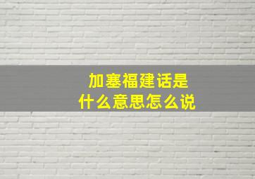 加塞福建话是什么意思怎么说