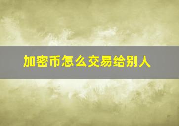 加密币怎么交易给别人