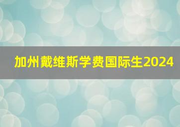 加州戴维斯学费国际生2024