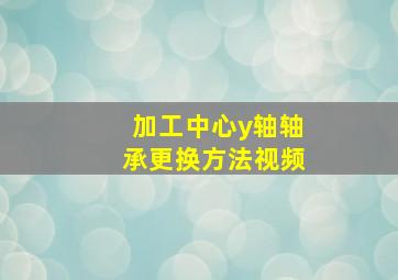 加工中心y轴轴承更换方法视频