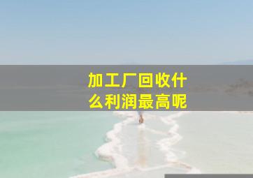 加工厂回收什么利润最高呢