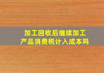 加工回收后继续加工产品消费税计入成本吗