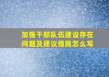 加强干部队伍建设存在问题及建议措施怎么写