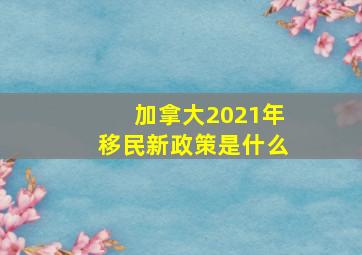 加拿大2021年移民新政策是什么