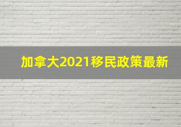 加拿大2021移民政策最新