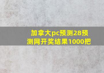 加拿大pc预测28预测网开奖结果1000把