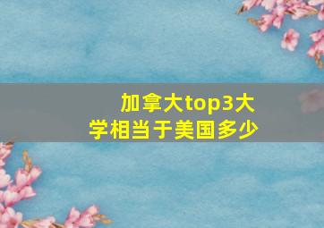 加拿大top3大学相当于美国多少