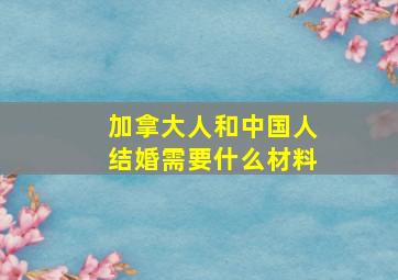 加拿大人和中国人结婚需要什么材料