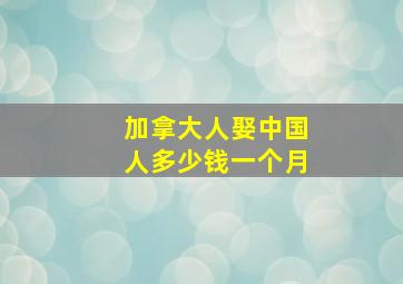 加拿大人娶中国人多少钱一个月