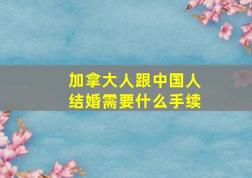 加拿大人跟中国人结婚需要什么手续