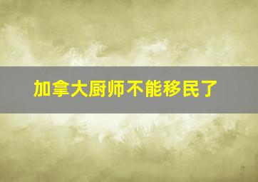 加拿大厨师不能移民了