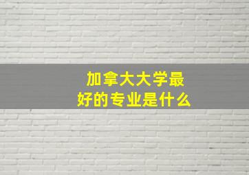 加拿大大学最好的专业是什么