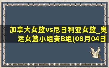 加拿大女篮vs尼日利亚女篮_奥运女篮小组赛B组(08月04日)全场录像