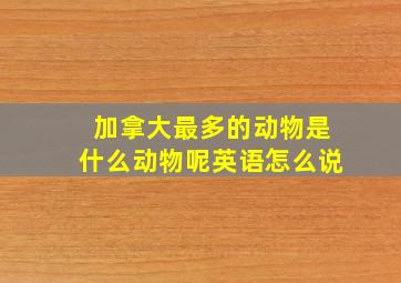 加拿大最多的动物是什么动物呢英语怎么说