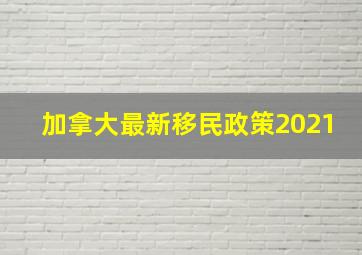 加拿大最新移民政策2021