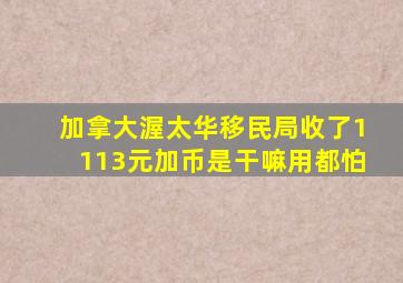 加拿大渥太华移民局收了1113元加币是干嘛用都怕