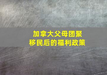 加拿大父母团聚移民后的福利政策