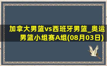 加拿大男篮vs西班牙男篮_奥运男篮小组赛A组(08月03日)全场录像