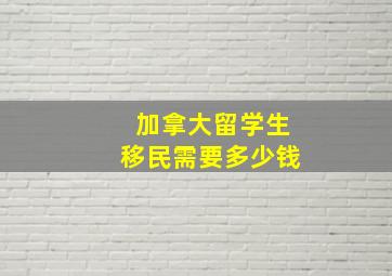 加拿大留学生移民需要多少钱