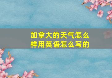 加拿大的天气怎么样用英语怎么写的