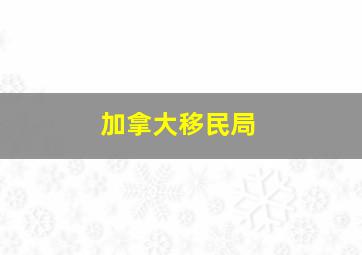 加拿大移民局