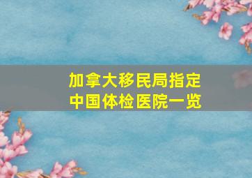 加拿大移民局指定中国体检医院一览