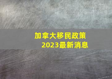 加拿大移民政策2023最新消息