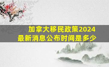 加拿大移民政策2024最新消息公布时间是多少