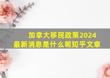 加拿大移民政策2024最新消息是什么呢知乎文章