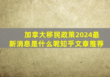 加拿大移民政策2024最新消息是什么呢知乎文章推荐