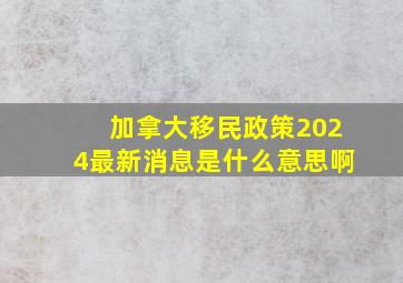 加拿大移民政策2024最新消息是什么意思啊