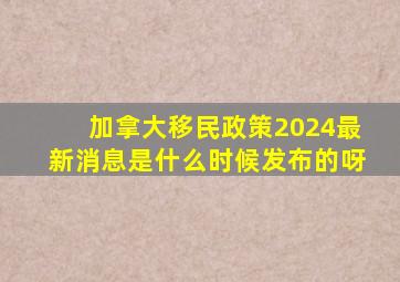 加拿大移民政策2024最新消息是什么时候发布的呀