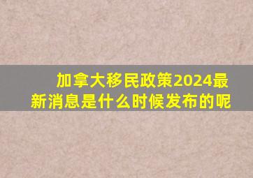 加拿大移民政策2024最新消息是什么时候发布的呢