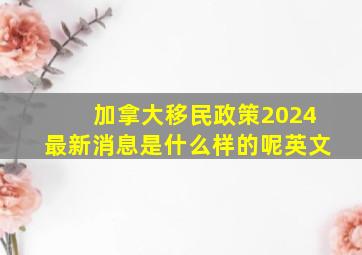 加拿大移民政策2024最新消息是什么样的呢英文