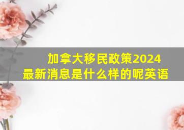 加拿大移民政策2024最新消息是什么样的呢英语