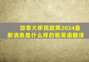 加拿大移民政策2024最新消息是什么样的呢英语翻译