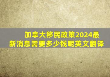 加拿大移民政策2024最新消息需要多少钱呢英文翻译