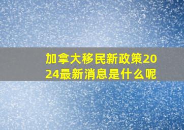 加拿大移民新政策2024最新消息是什么呢