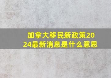 加拿大移民新政策2024最新消息是什么意思