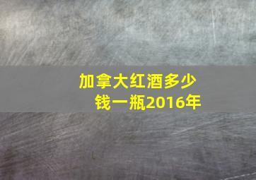 加拿大红酒多少钱一瓶2016年