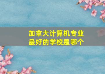 加拿大计算机专业最好的学校是哪个