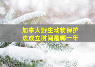 加拿大野生动物保护法成立时间是哪一年