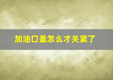 加油口盖怎么才关紧了