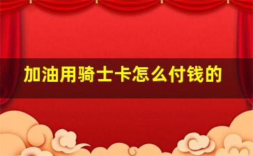 加油用骑士卡怎么付钱的