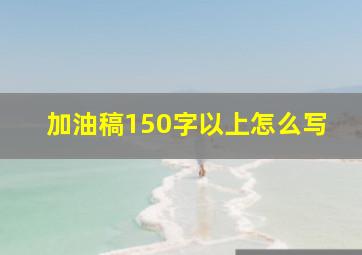 加油稿150字以上怎么写